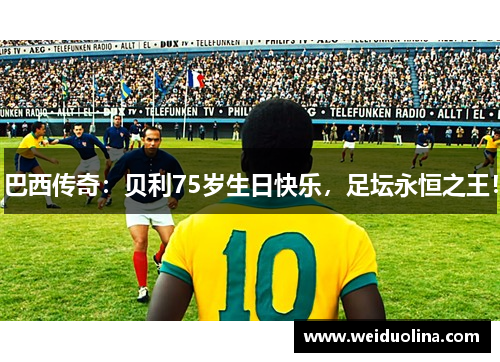 巴西传奇：贝利75岁生日快乐，足坛永恒之王！