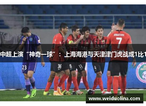 中超上演“神奇一球”：上海海港与天津津门虎战成1比1